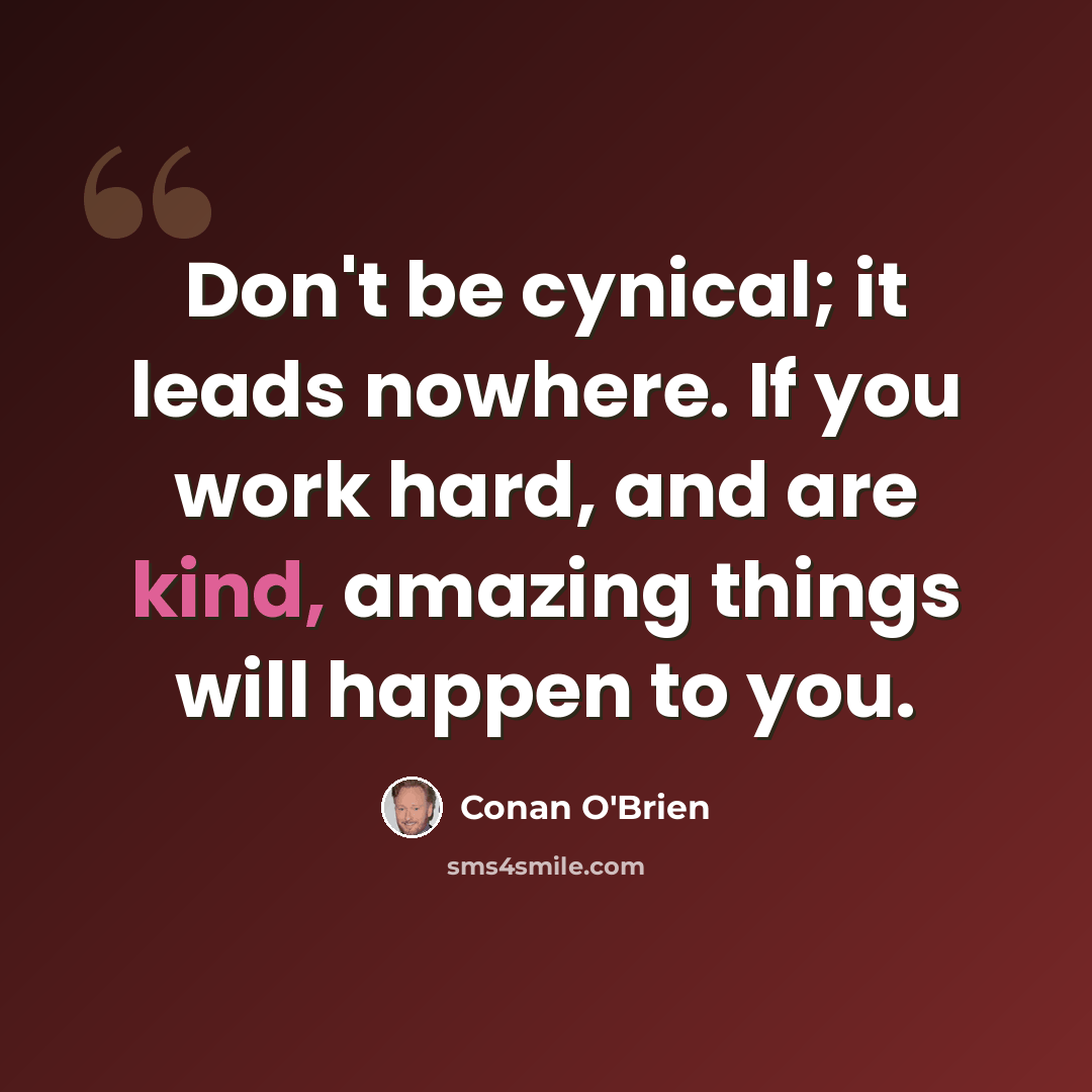 “Don't be cynical; it leads nowhere. If you work hard, and are kind, amazing things will happen to you.” quote by Conan O'Brien