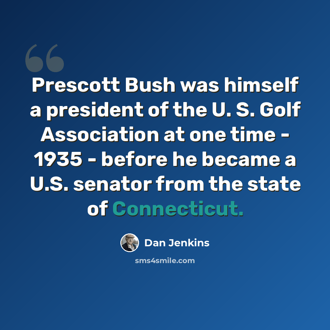 “Prescott Bush was himself a president of the U. S. Golf Association at one time - 1935 - before he became a U.S. senator from the state of Connecticut.” quote by Dan Jenkins