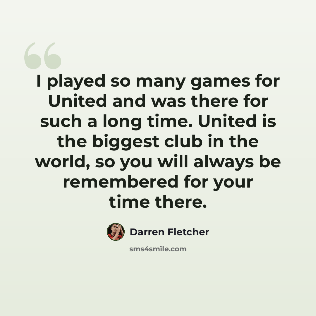 “I played so many games for United and was there for such a long time. United is the biggest club in the world, so you will always be remembered for your time there.” quote by Darren Fletcher