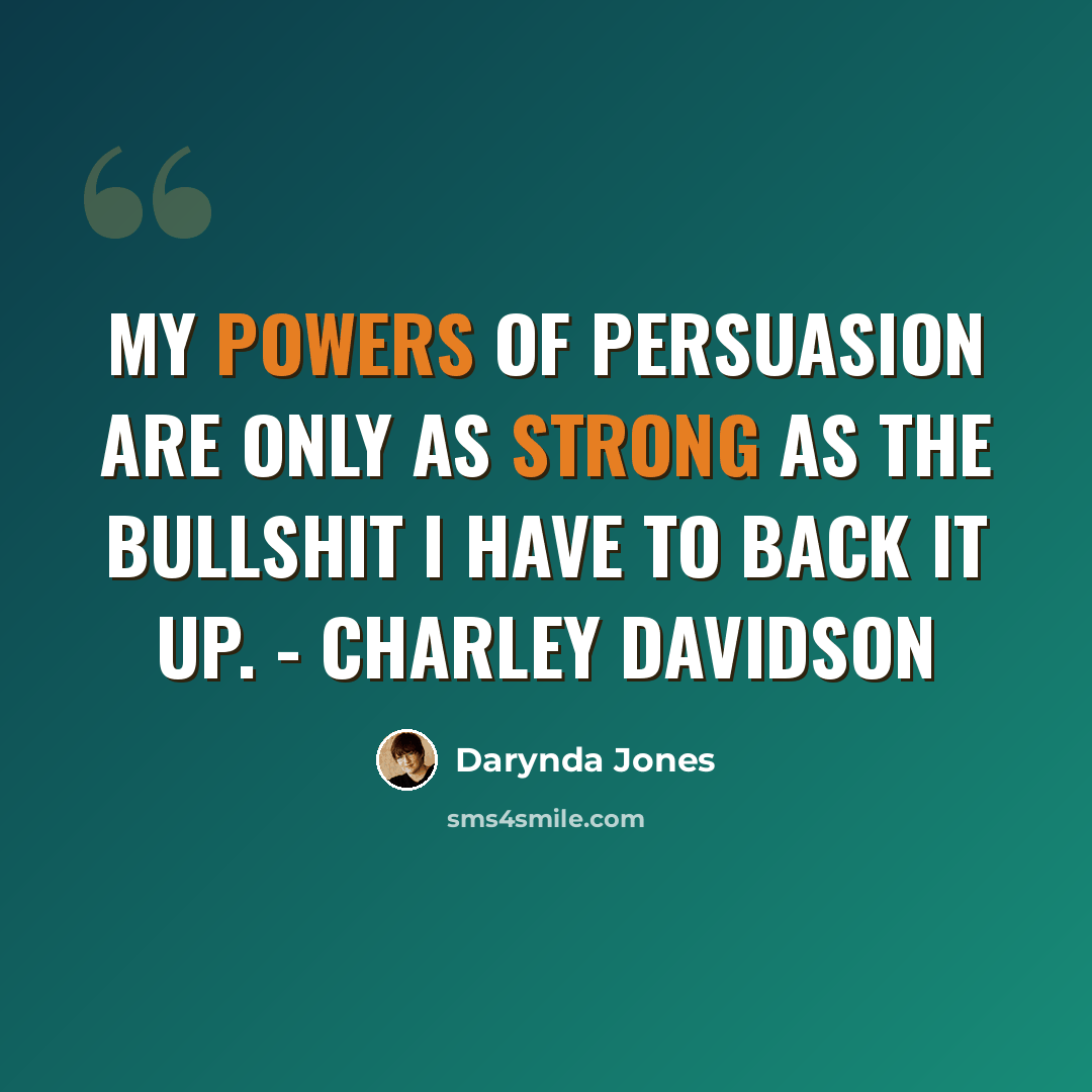 “My powers of persuasion are only as strong as the bullshit I have to back it up. - Charley Davidson” quote by Darynda Jones