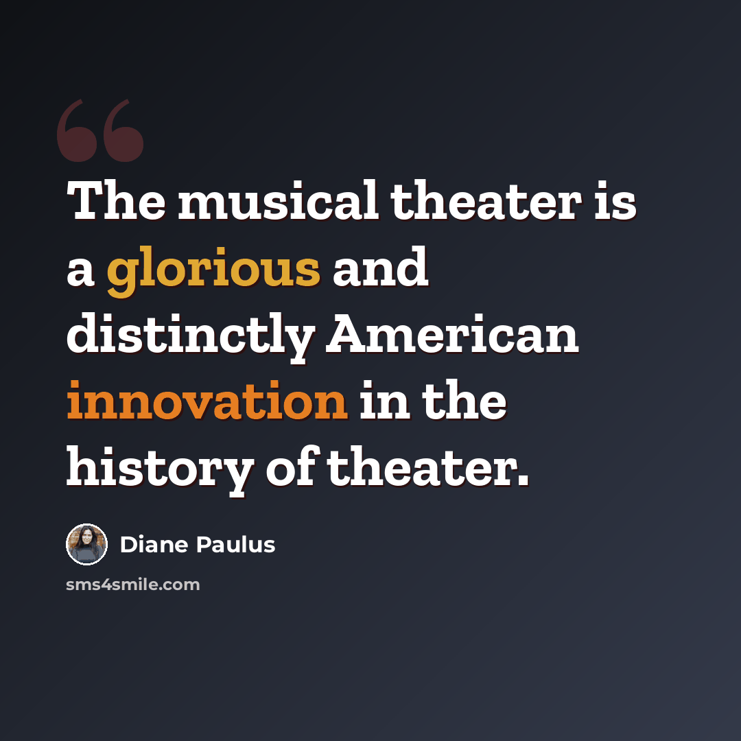 “The musical theater is a glorious and distinctly American innovation in the history of theater.” quote by Diane Paulus