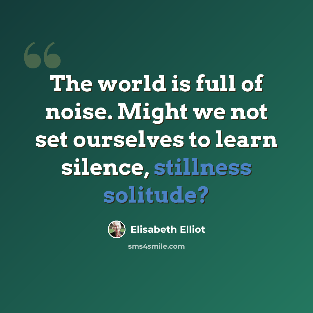 “The world is full of noise. Might we not set ourselves to learn silence, stillness solitude?” quote by Elisabeth Elliot