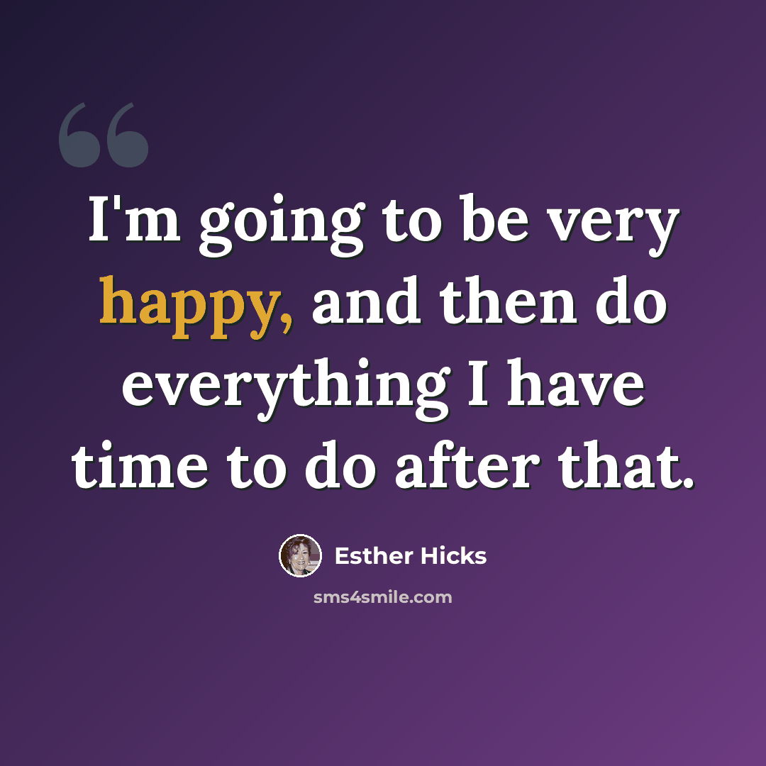 “I'm going to be very happy, and then do everything I have time to do after that.” quote by Esther Hicks