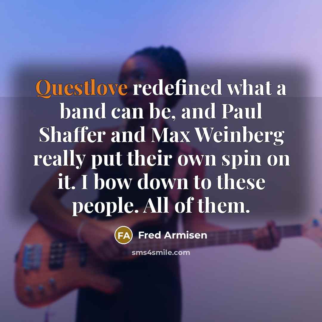 “Questlove redefined what a band can be, and Paul Shaffer and Max Weinberg really put their own spin on it. I bow down to these people. All of them.” quote by Fred Armisen