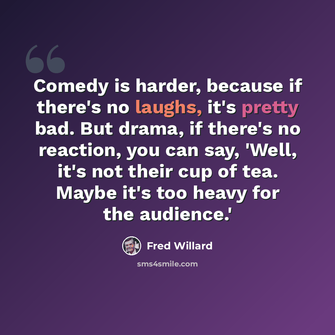 “Comedy is harder, because if there's no laughs, it's pretty bad. But drama, if there's no reaction, you can say, 'Well, it's not their cup of tea. Maybe it's too heavy for the audience.'” quote by Fred Willard