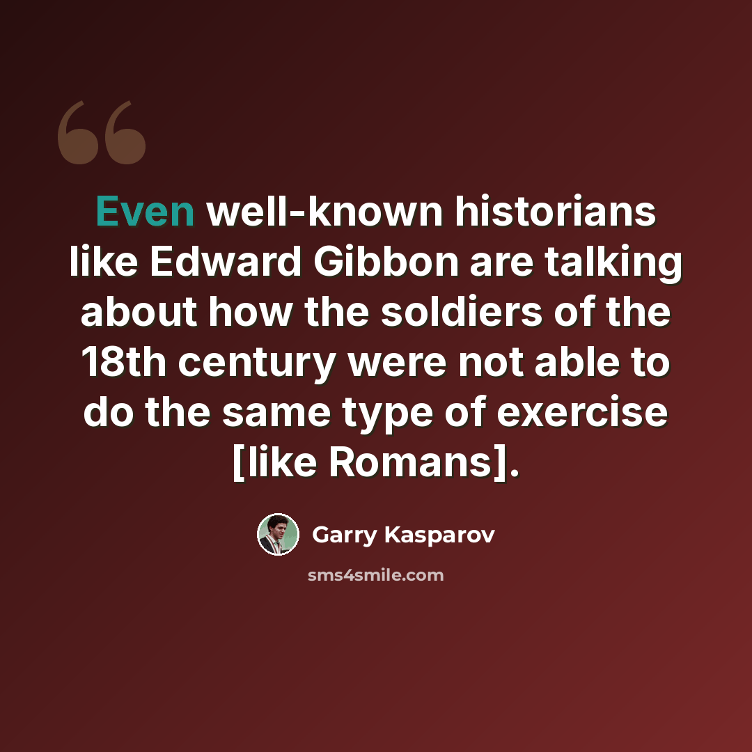 “Even well-known historians like Edward Gibbon are talking about how the soldiers of the 18th century were not able to do the same type of exercise [like Romans].” quote by Garry Kasparov