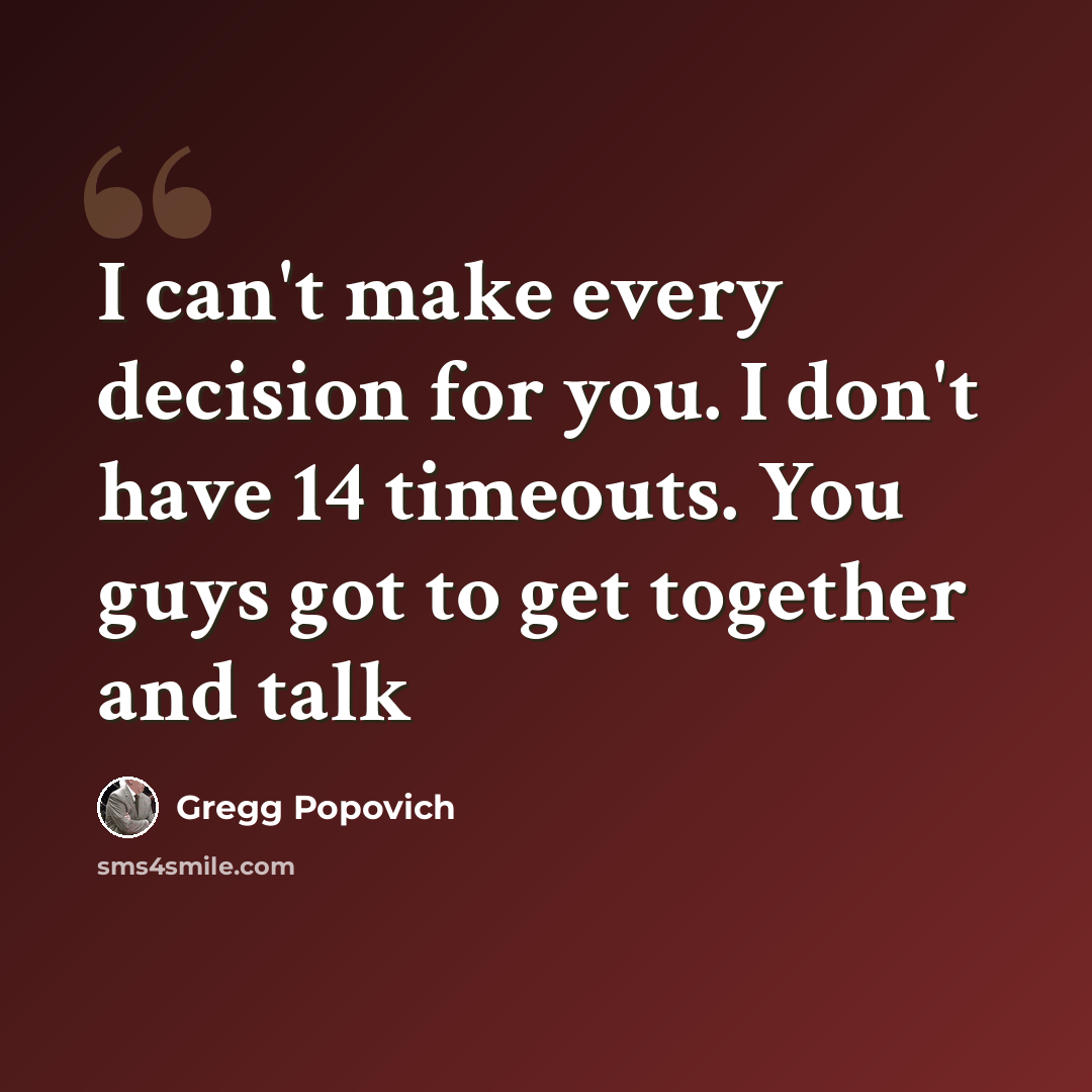 “I can't make every decision for you. I don't have 14 timeouts. You guys got to get together and talk” quote by Gregg Popovich