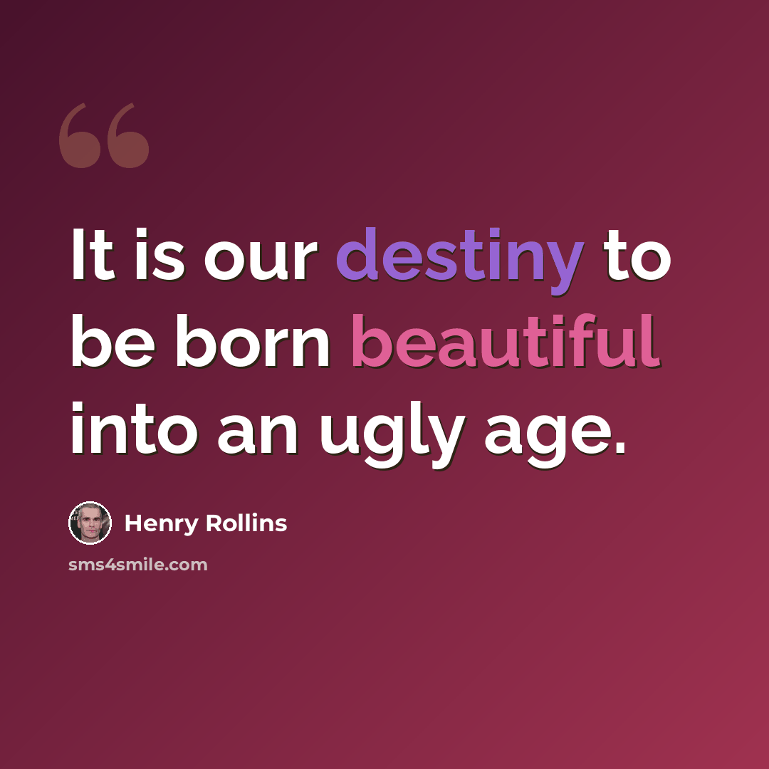 “It is our destiny to be born beautiful into an ugly age.” quote by Henry Rollins