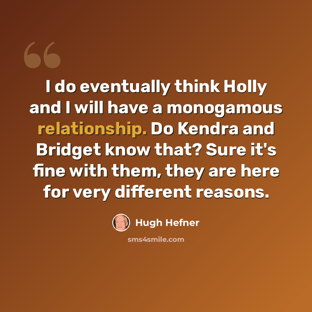 “I do eventually think Holly and I will have a monogamous relationship. Do Kendra and Bridget know that? Sure it's fine with them, they are here for very different reasons.” quote by Hugh Hefner