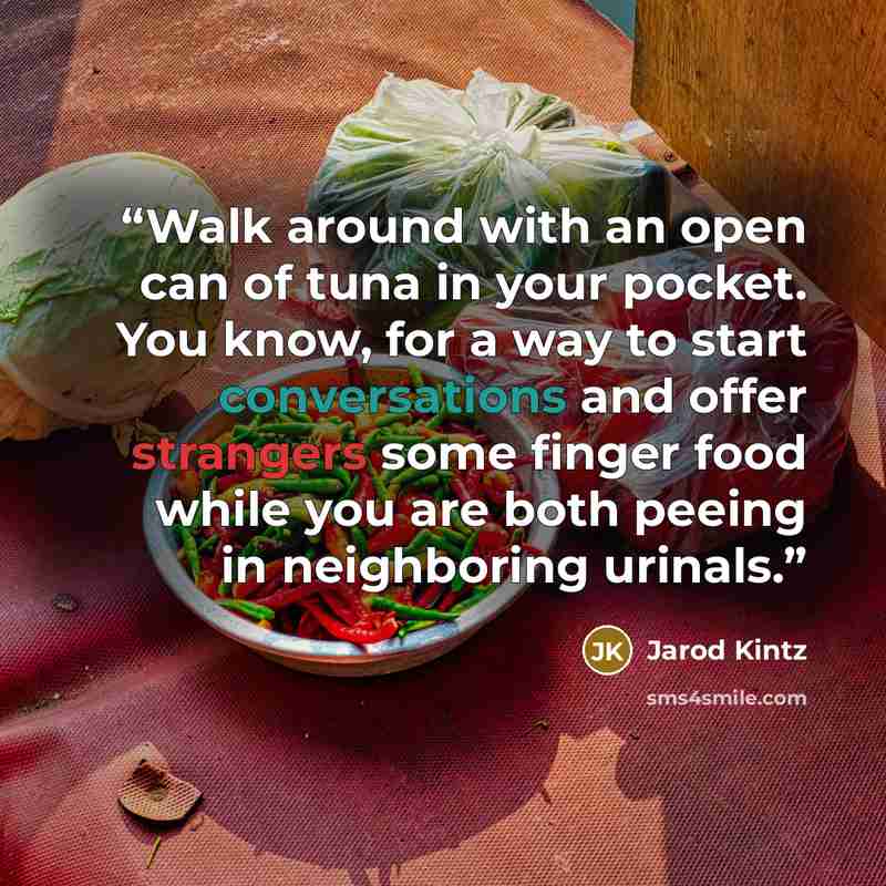 “Walk around with an open can of tuna in your pocket. You know, for a way to start conversations and offer strangers some finger food while you are both peeing in neighboring urinals.” quote by Jarod Kintz