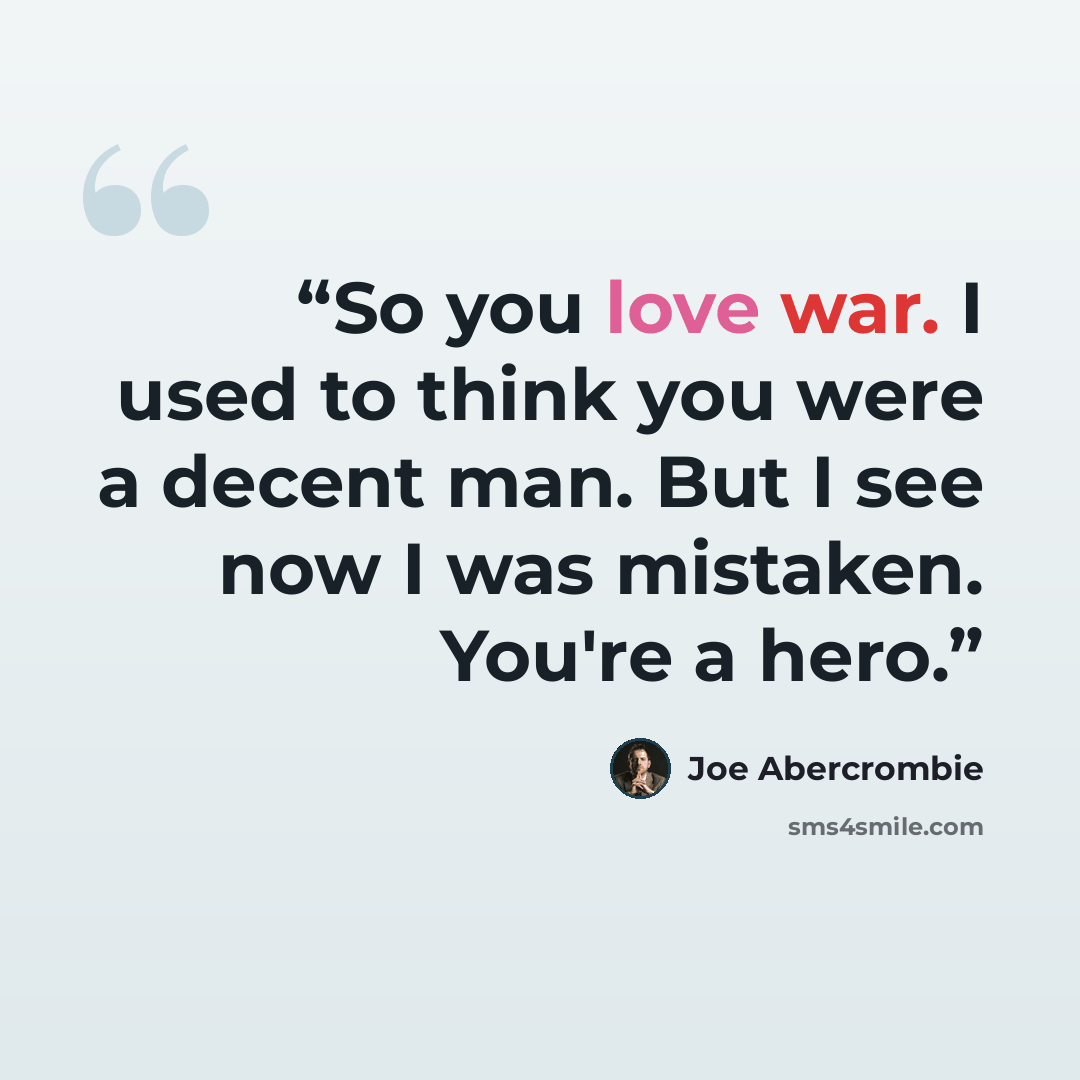 “So you love war. I used to think you were a decent man. But I see now I was mistaken. You're a hero.” quote by Joe Abercrombie