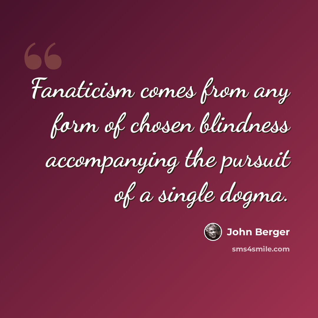 “Fanaticism comes from any form of chosen blindness accompanying the pursuit of a single dogma.” quote by John Berger