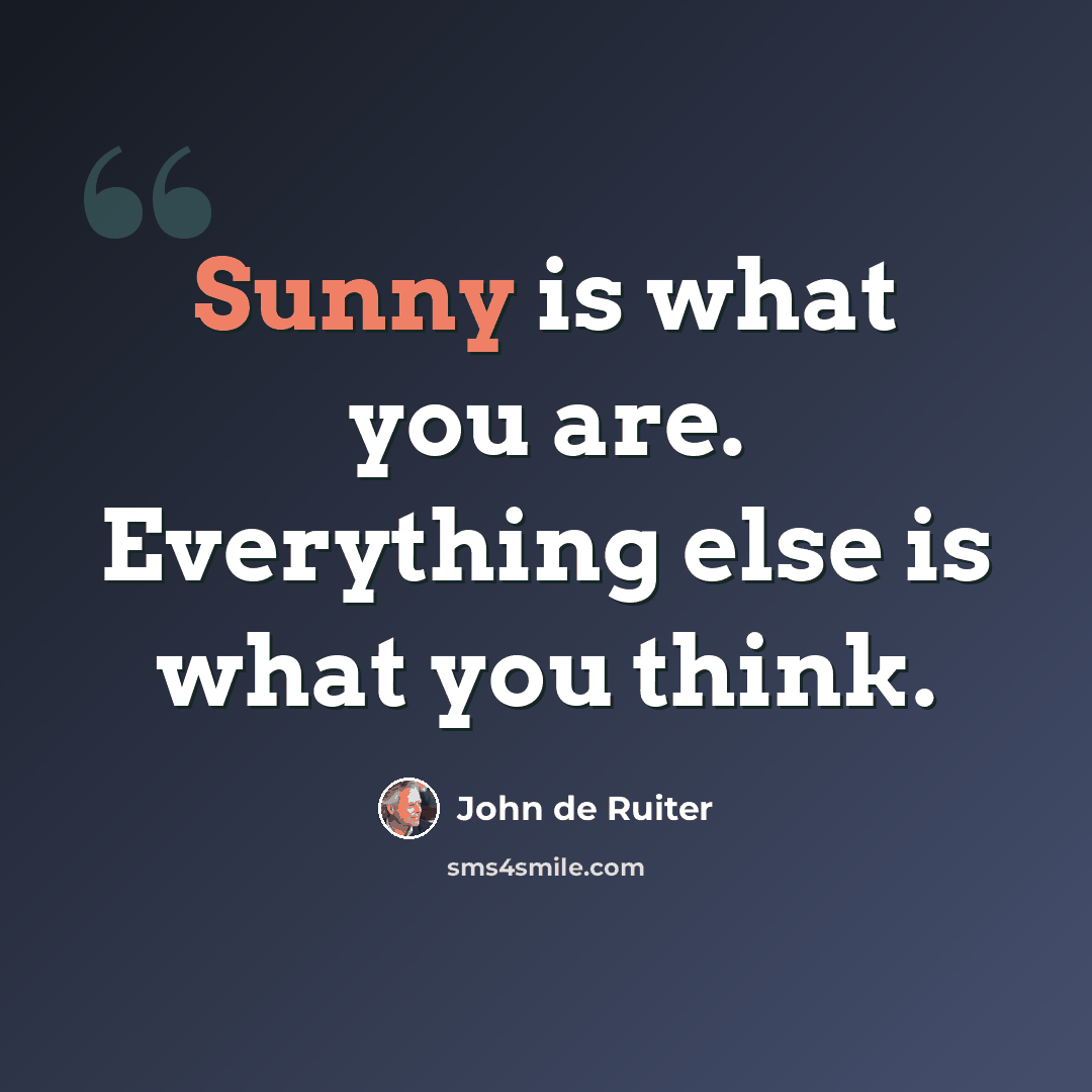 “Sunny is what you are. Everything else is what you think.” quote by John de Ruiter
