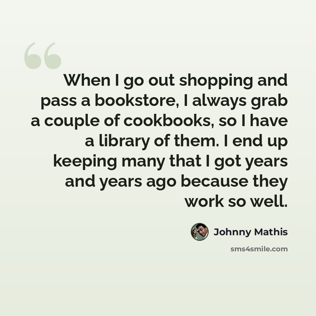“When I go out shopping and pass a bookstore, I always grab a couple of cookbooks, so I have a library of them. I end up keeping many that I got years and years ago because they work so well.” quote by Johnny Mathis