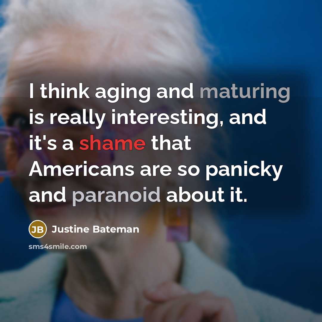 “I think aging and maturing is really interesting, and it's a shame that Americans are so panicky and paranoid about it.” quote by Justine Bateman