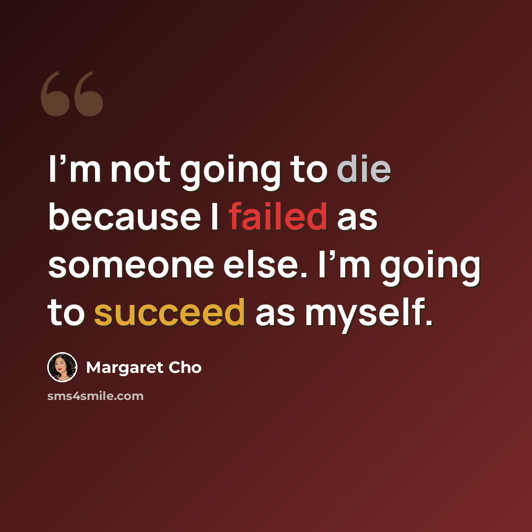“I’m not going to die because I failed as someone else. I’m going to succeed as myself.” quote by Margaret Cho