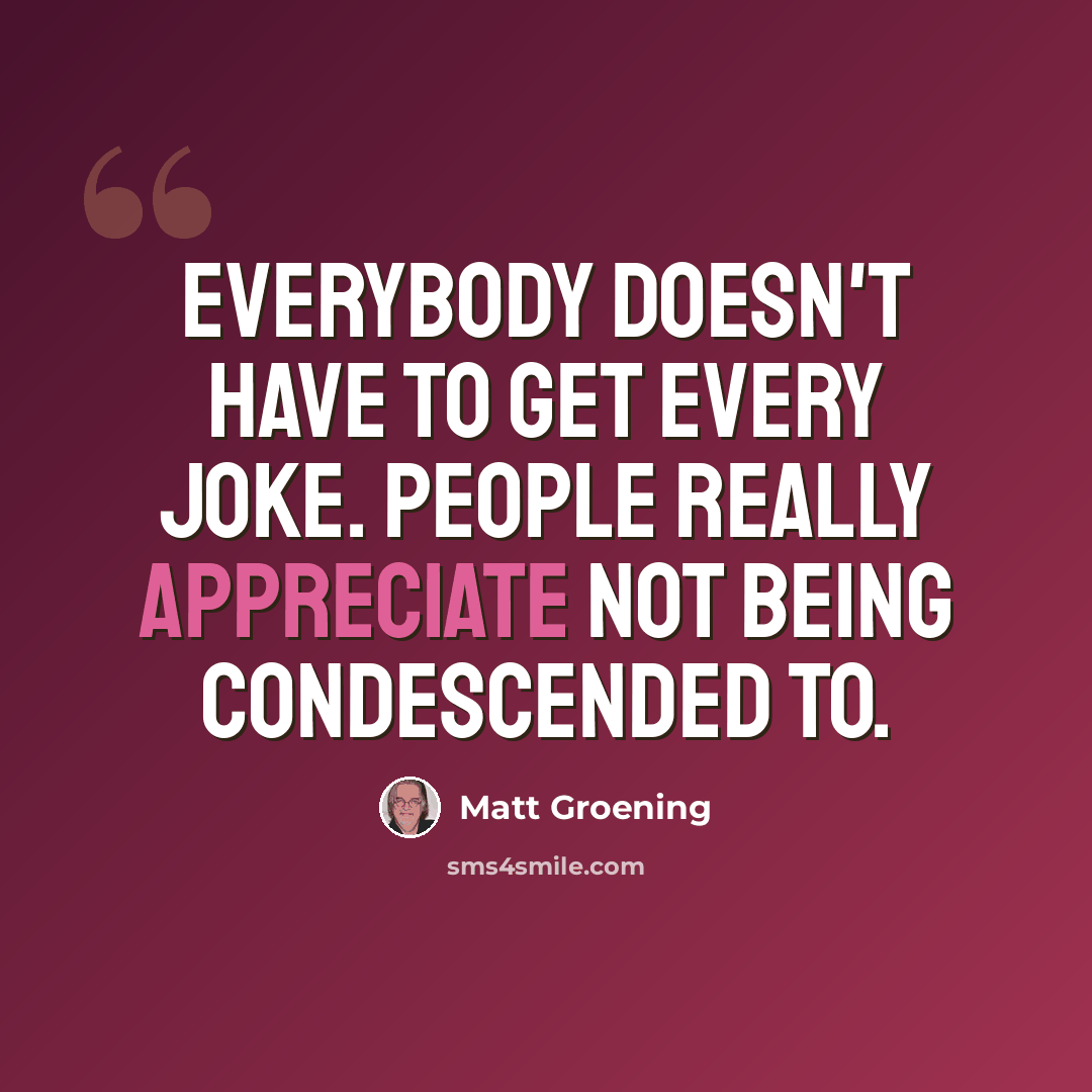 “Everybody doesn't have to get every joke. People really appreciate not being condescended to.” quote by Matt Groening