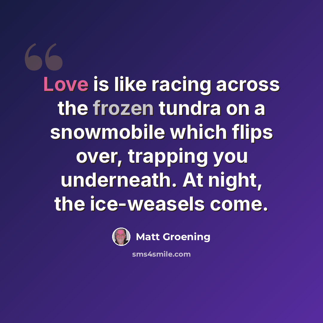“Love is like racing across the frozen tundra on a snowmobile which flips over, trapping you underneath. At night, the ice-weasels come.” quote by Matt Groening