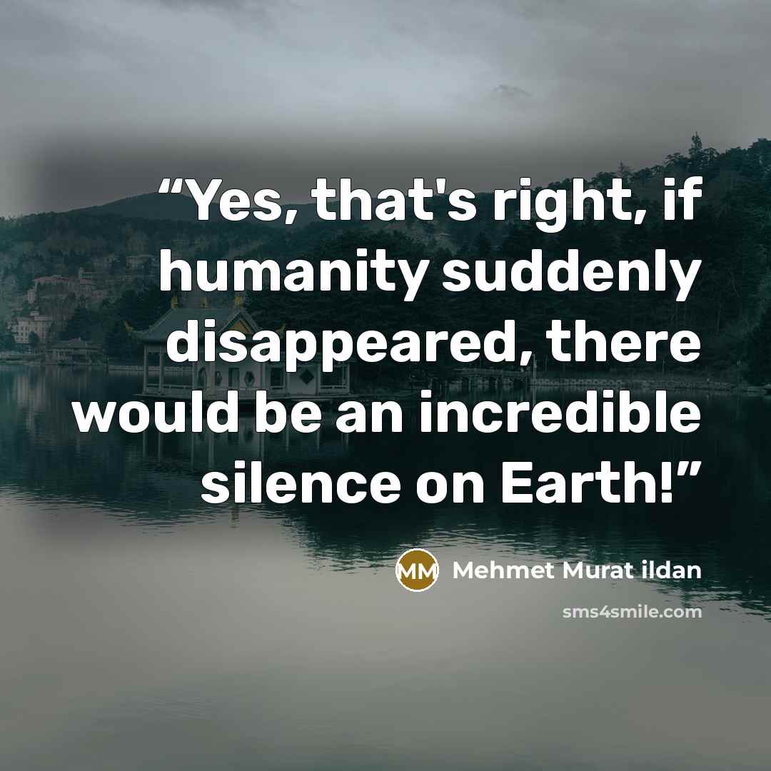“Yes, that's right, if humanity suddenly disappeared, there would be an incredible silence on Earth!” quote by Mehmet Murat ildan