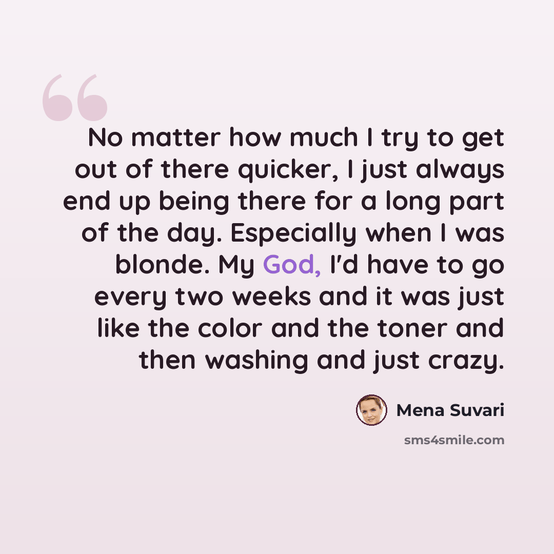 “No matter how much I try to get out of there quicker, I just always end up being there for a long part of the day. Especially when I was blonde. My God, I'd have to go every two weeks and it was just like the color and the toner and then washing and just crazy.” quote by Mena Suvari