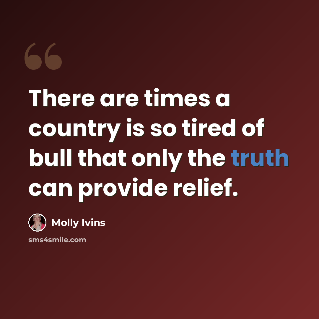 “There are times a country is so tired of bull that only the truth can provide relief.” quote by Molly Ivins