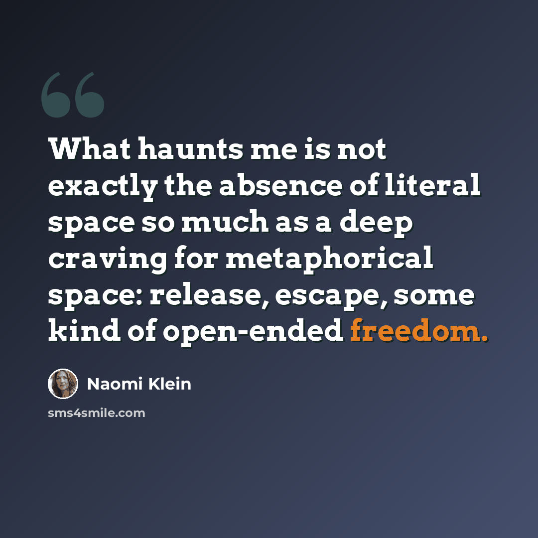 “What haunts me is not exactly the absence of literal space so much as a deep craving for metaphorical space: release, escape, some kind of open-ended freedom.” quote by Naomi Klein