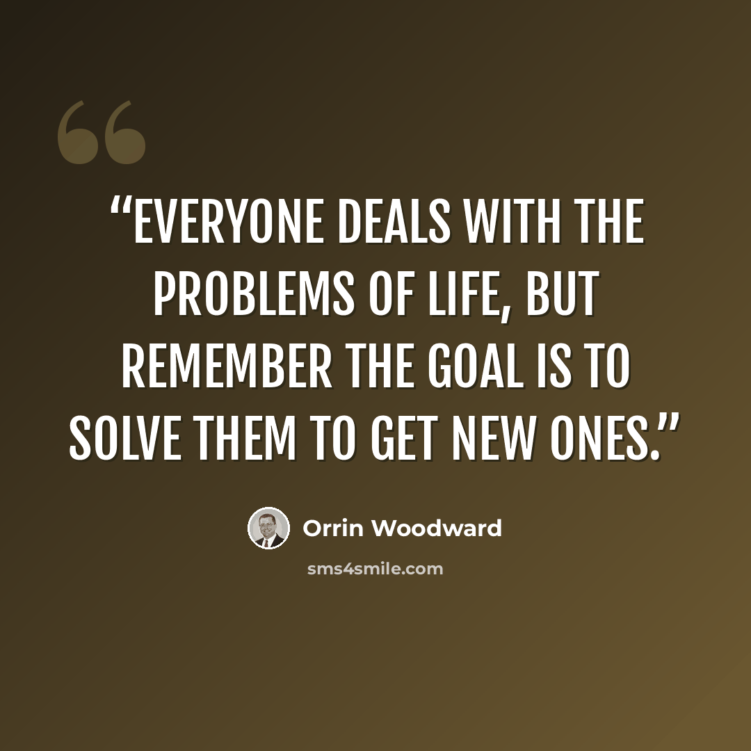 “Everyone deals with the problems of life, but remember the goal is to solve them to get new ones.” quote by Orrin Woodward