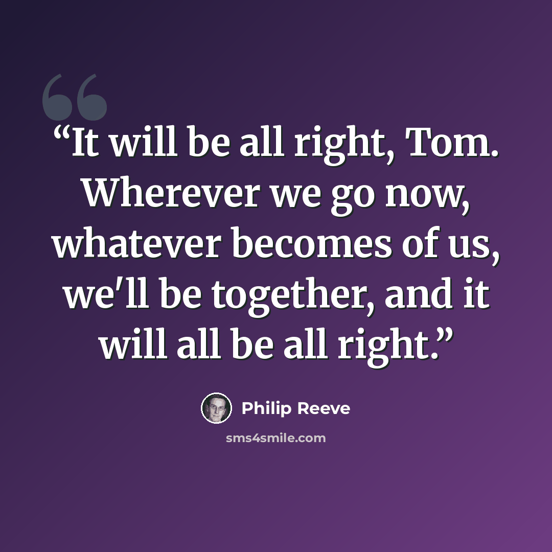 “It will be all right, Tom. Wherever we go now, whatever becomes of us, we'll be together, and it will all be all right.” quote by Philip Reeve