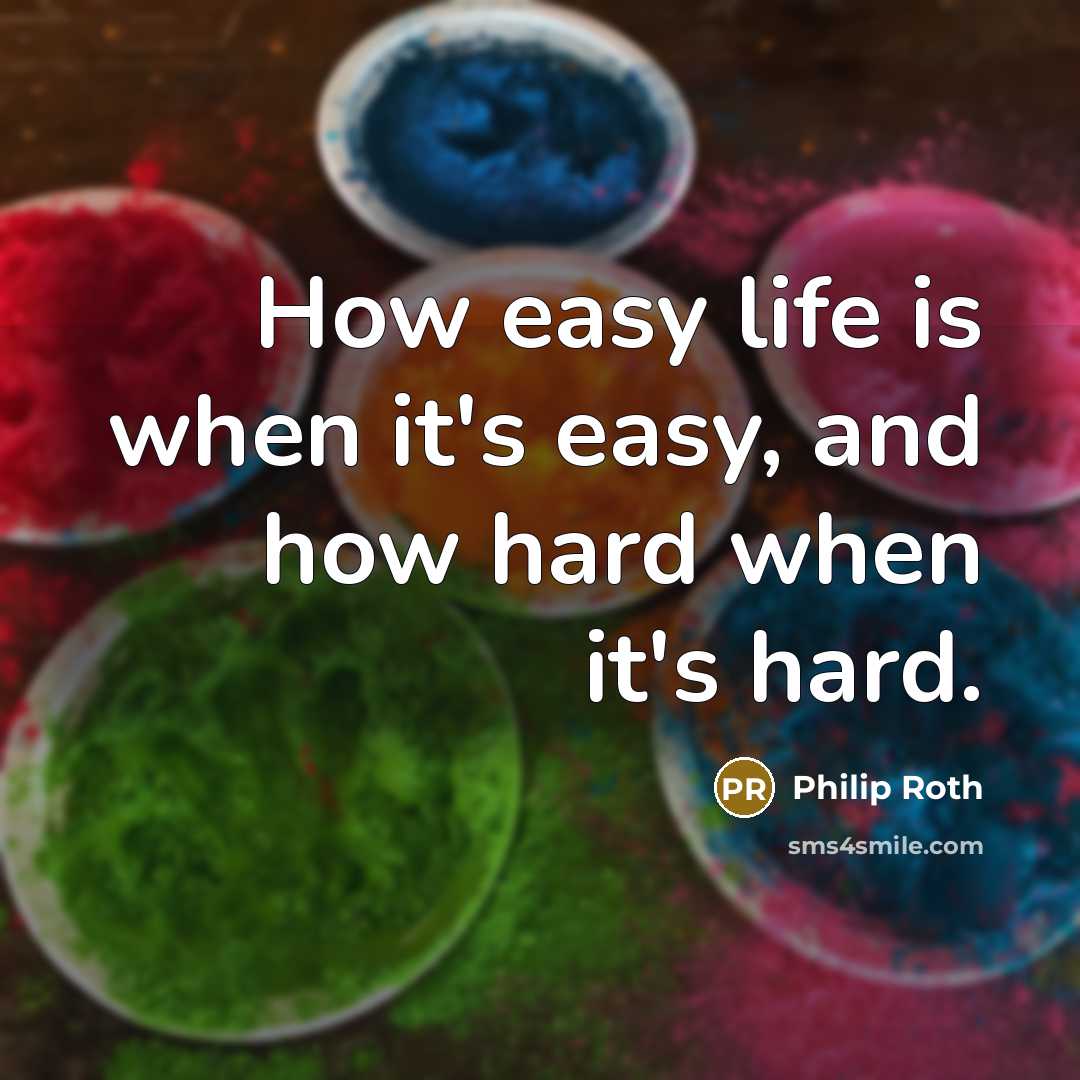 “How easy life is when it's easy, and how hard when it's hard.” quote by Philip Roth