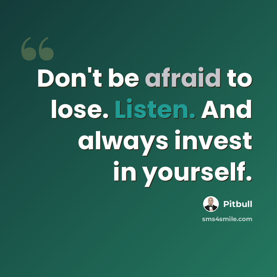 “Don't be afraid to lose. Listen. And always invest in yourself.” quote by Pitbull