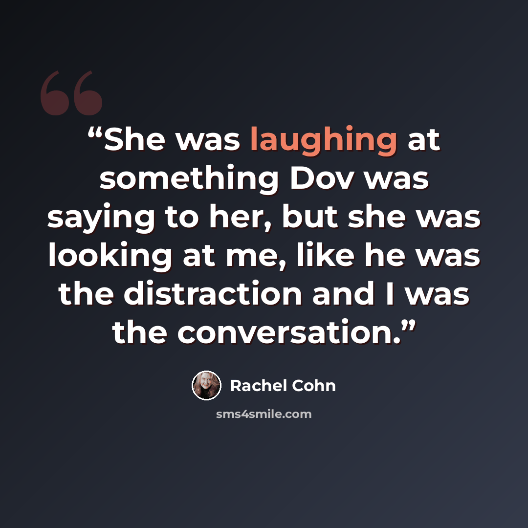 “She was laughing at something Dov was saying to her, but she was looking at me, like he was the distraction and I was the conversation.” quote by Rachel Cohn