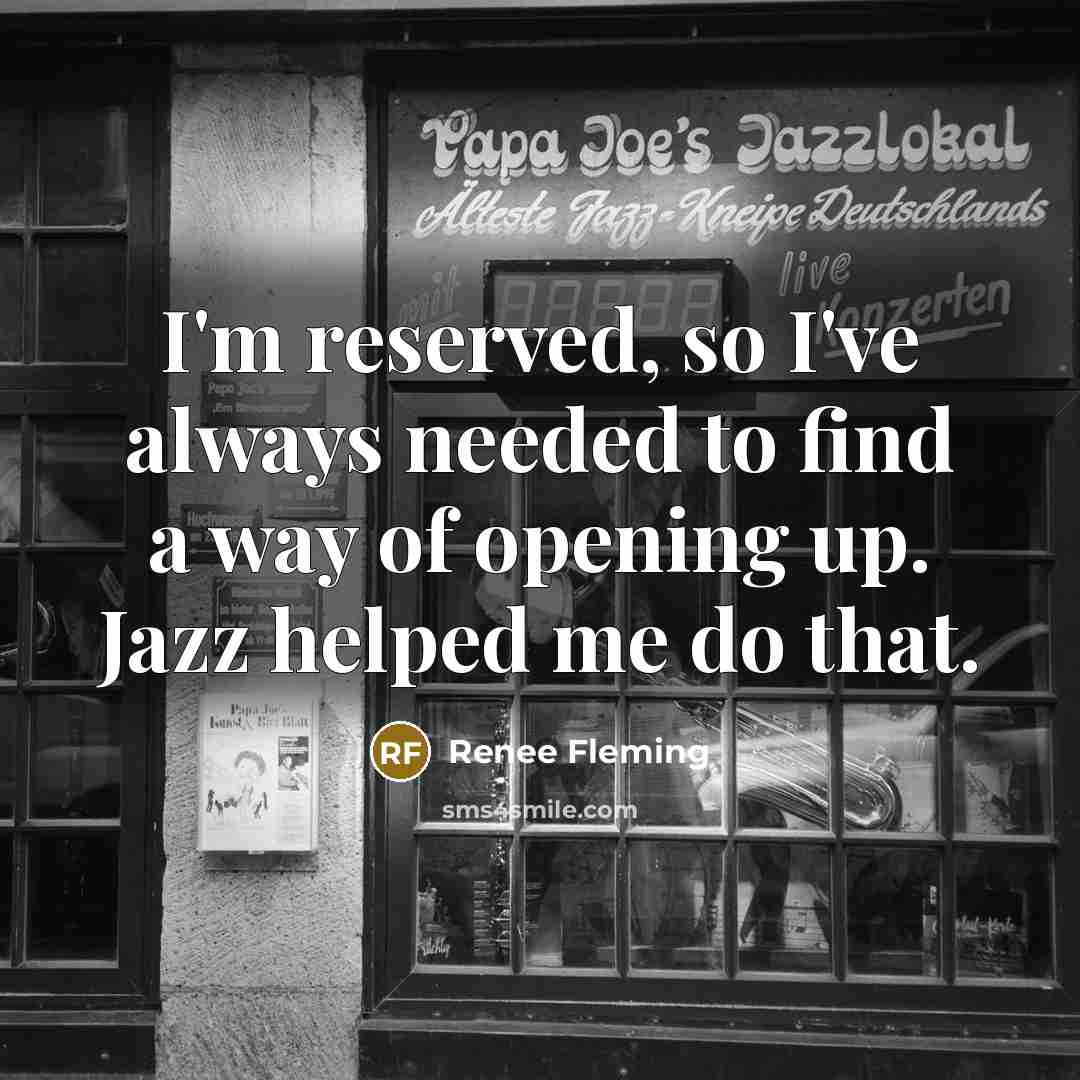 “I'm reserved, so I've always needed to find a way of opening up. Jazz helped me do that.” quote by Renee Fleming