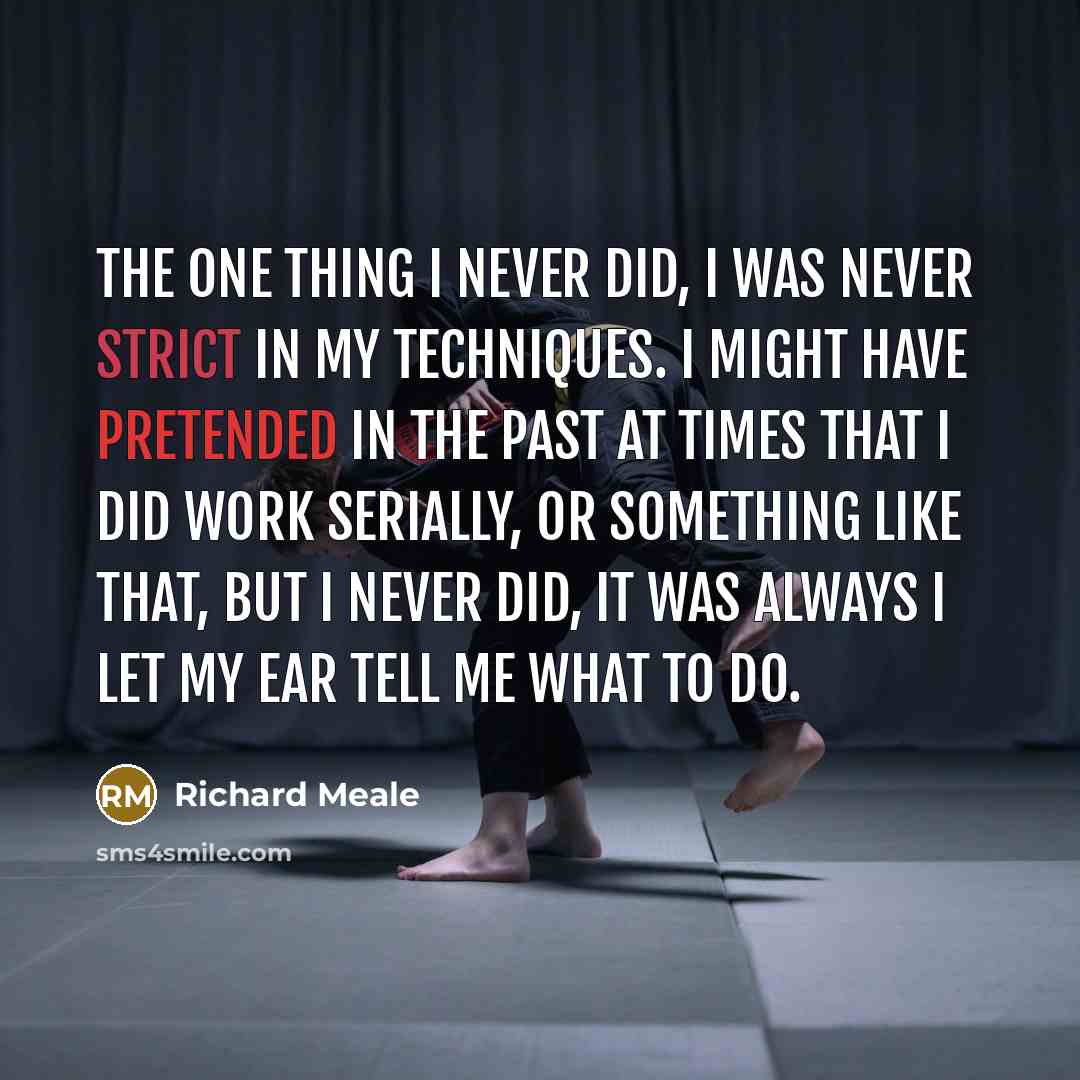 “The one thing I never did, I was never strict in my techniques. I might have pretended in the past at times that I did work serially, or something like that, but I never did, it was always I let my ear tell me what to do.” quote by Richard Meale