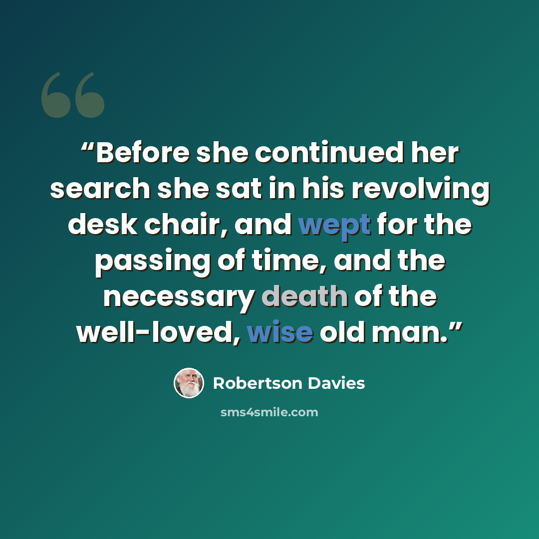 “Before she continued her search she sat in his revolving desk chair, and wept for the passing of time, and the necessary death of the well-loved, wise old man.” quote by Robertson Davies