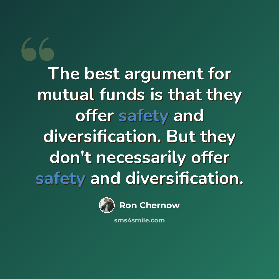 “The best argument for mutual funds is that they offer safety and diversification. But they don't necessarily offer safety and diversification.” quote by Ron Chernow