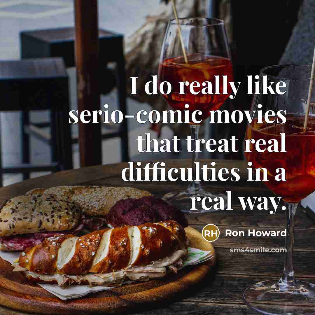 “I do really like serio-comic movies that treat real difficulties in a real way.” quote by Ron Howard