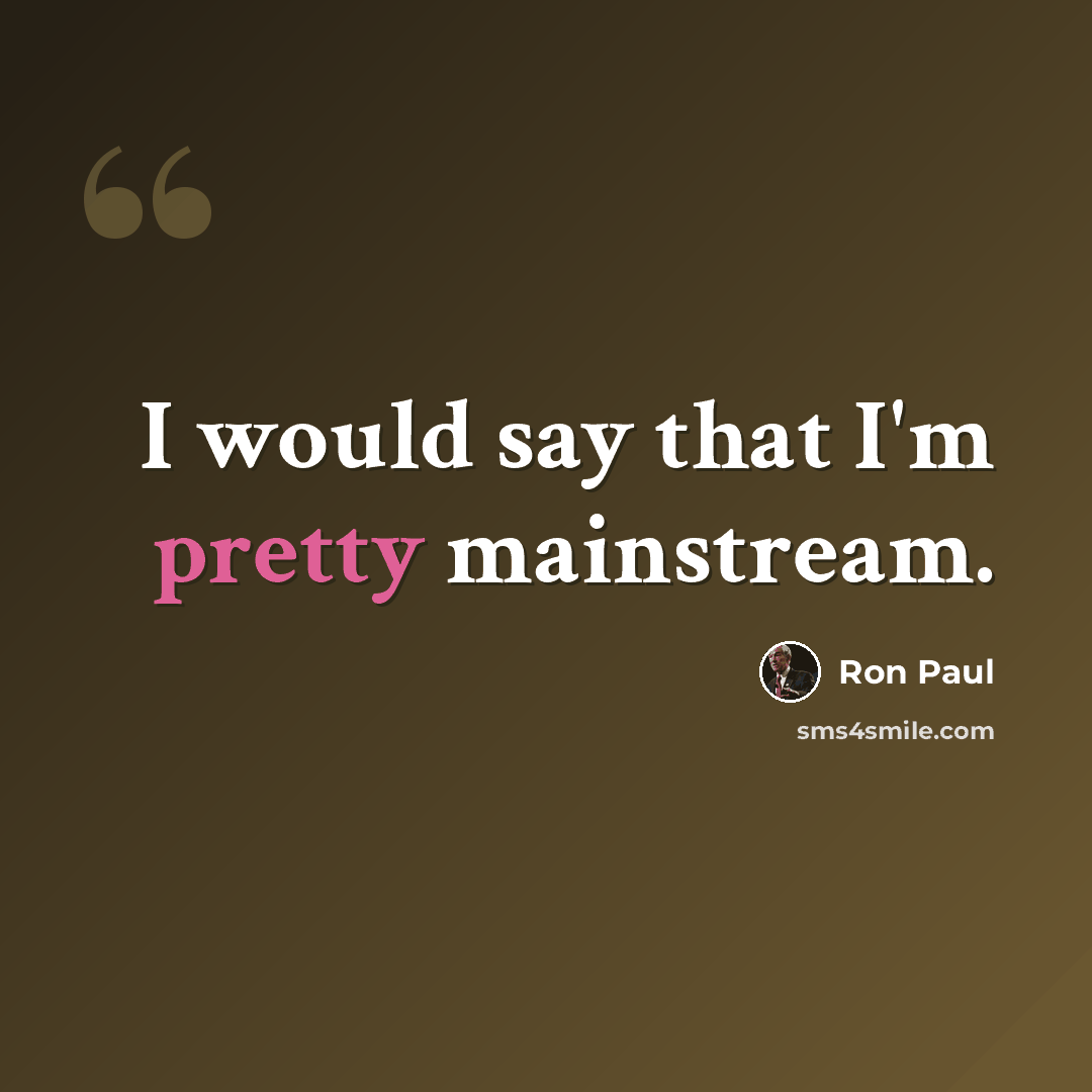 “I would say that I'm pretty mainstream.” quote by Ron Paul