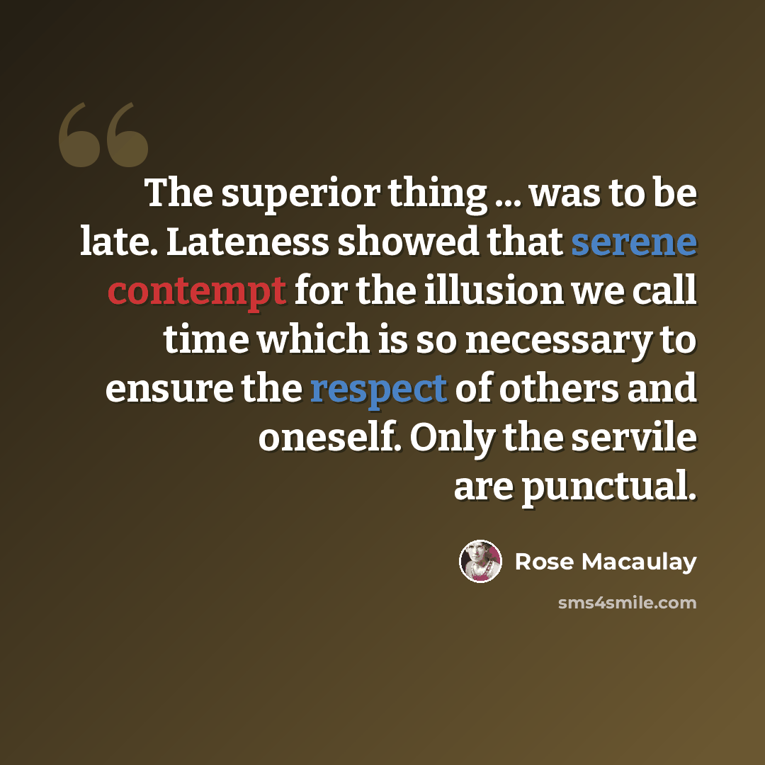 “The superior thing ... was to be late. Lateness showed that serene contempt for the illusion we call time which is so necessary to ensure the respect of others and oneself. Only the servile are punctual.” quote by Rose Macaulay