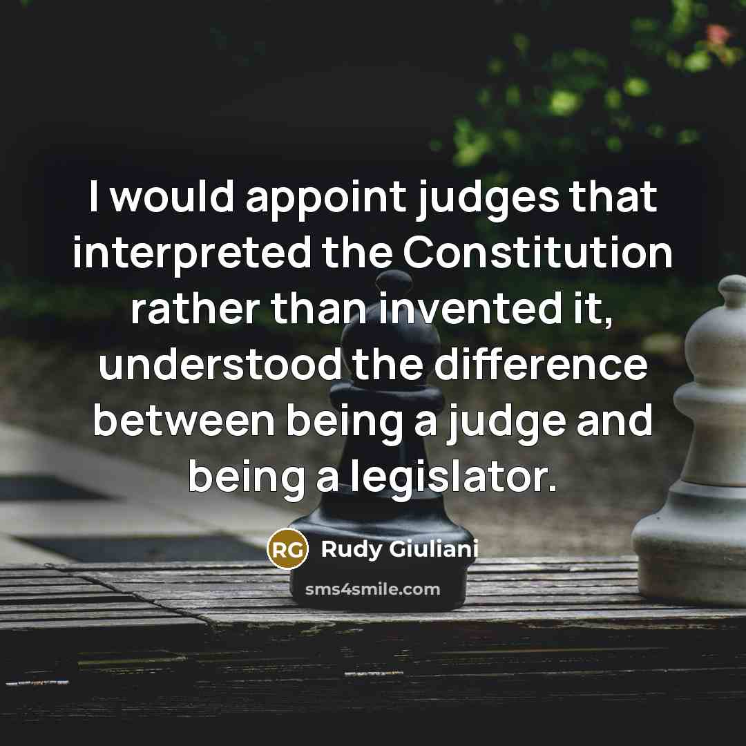 “I would appoint judges that interpreted the Constitution rather than invented it, understood the difference between being a judge and being a legislator.” quote by Rudy Giuliani