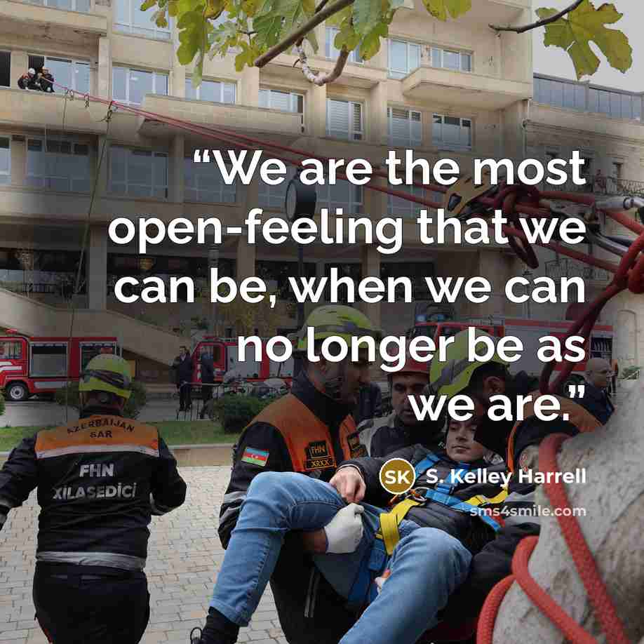 “We are the most open-feeling that we can be, when we can no longer be as we are.” quote by S. Kelley Harrell