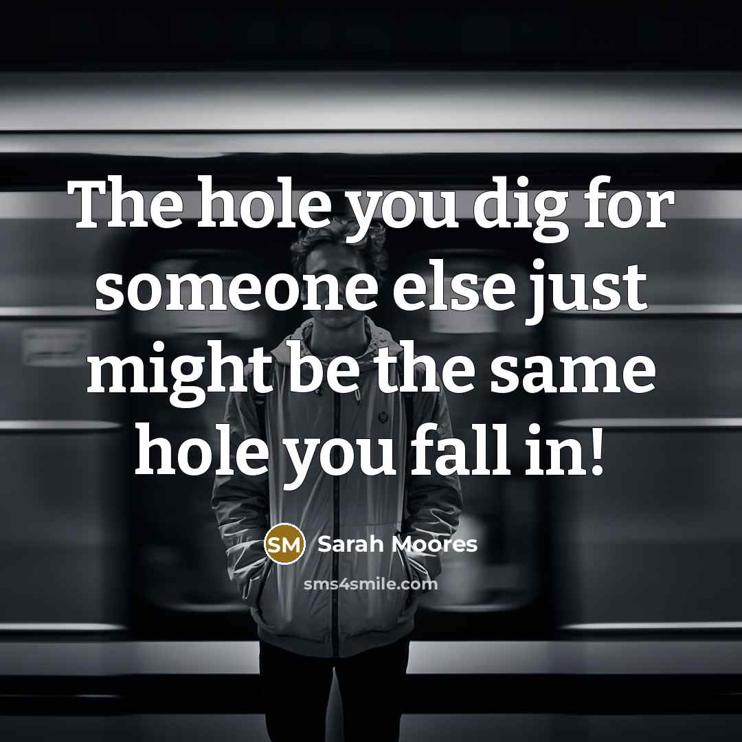 “The hole you dig for someone else just might be the same hole you fall in!” quote by Sarah Moores