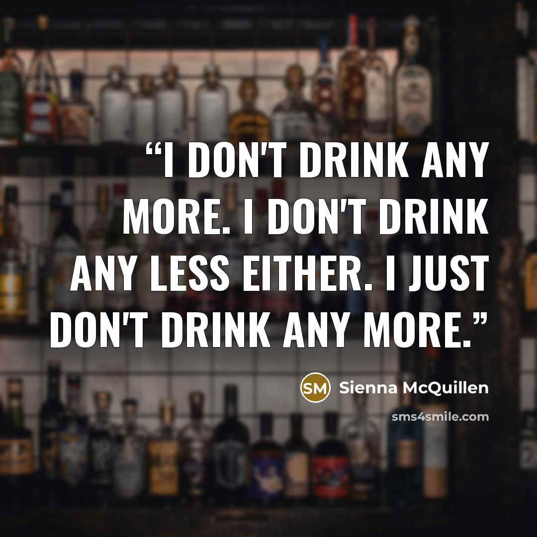 “I don't drink any more. I don't drink any less either. I just don't drink any more.” quote by Sienna McQuillen
