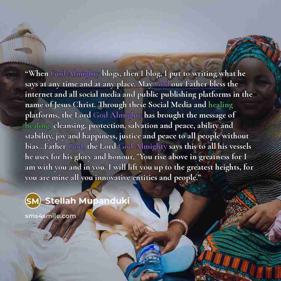 “When God Almighty blogs, then I blog, I put to writing what he says at any time and at any place. May God our Father bless the internet and all social media and public publishing platforms in the name of Jesus Christ. Through these Social Media and healing platforms, the Lord God Almighty has…” quote by Stellah Mupanduki