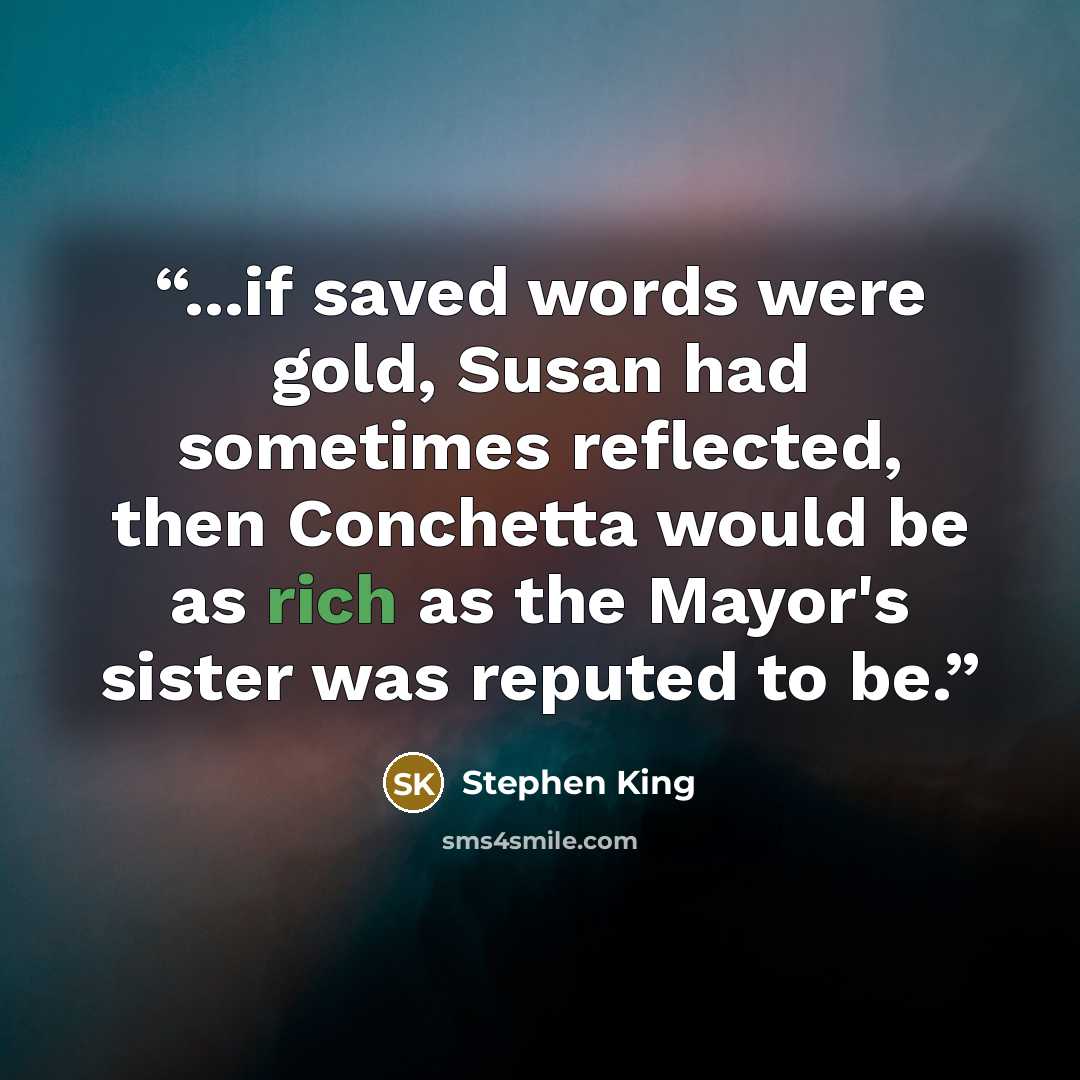 “...if saved words were gold, Susan had sometimes reflected, then Conchetta would be as rich as the Mayor's sister was reputed to be.” quote by Stephen King