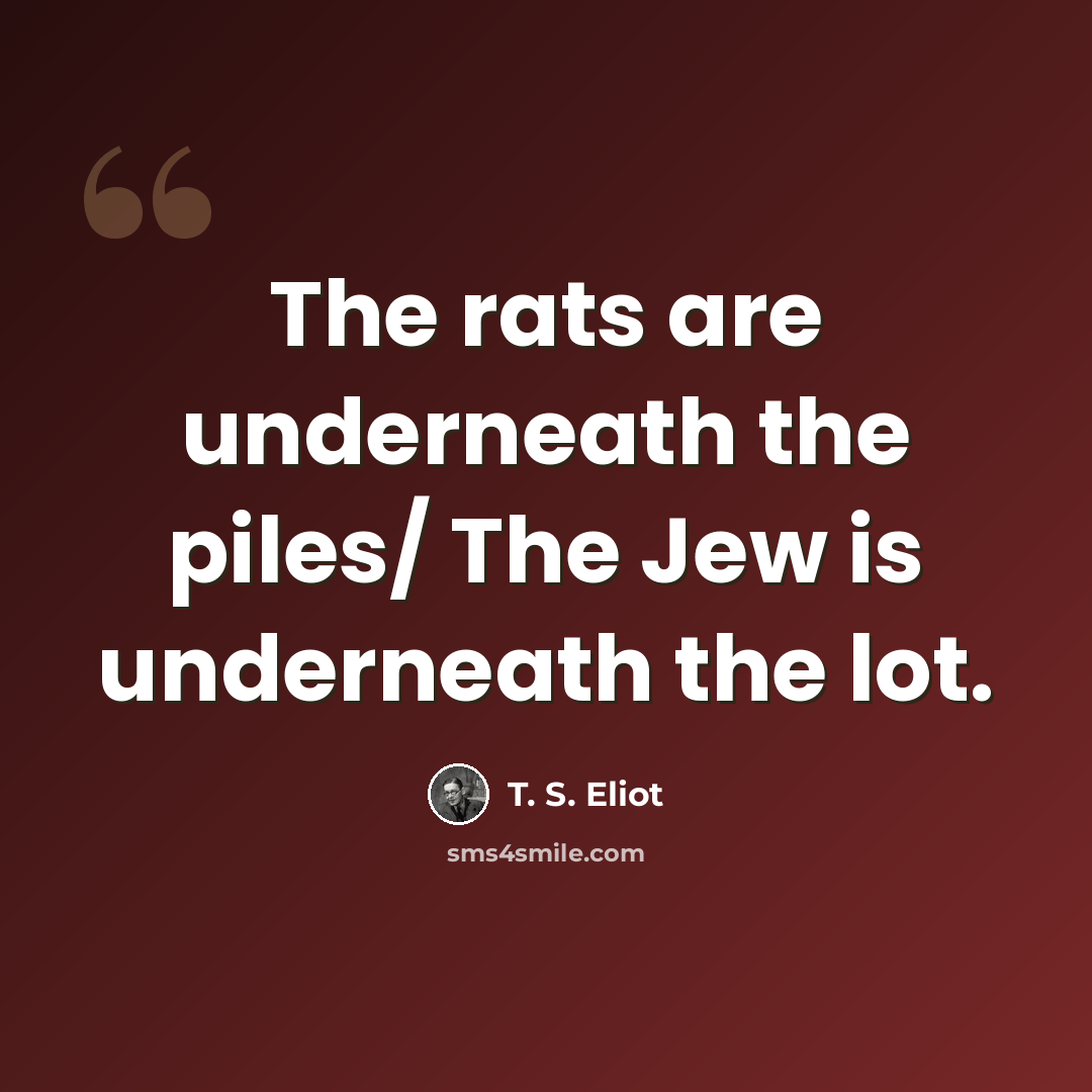 “The rats are underneath the piles/ The Jew is underneath the lot.” quote by T. S. Eliot