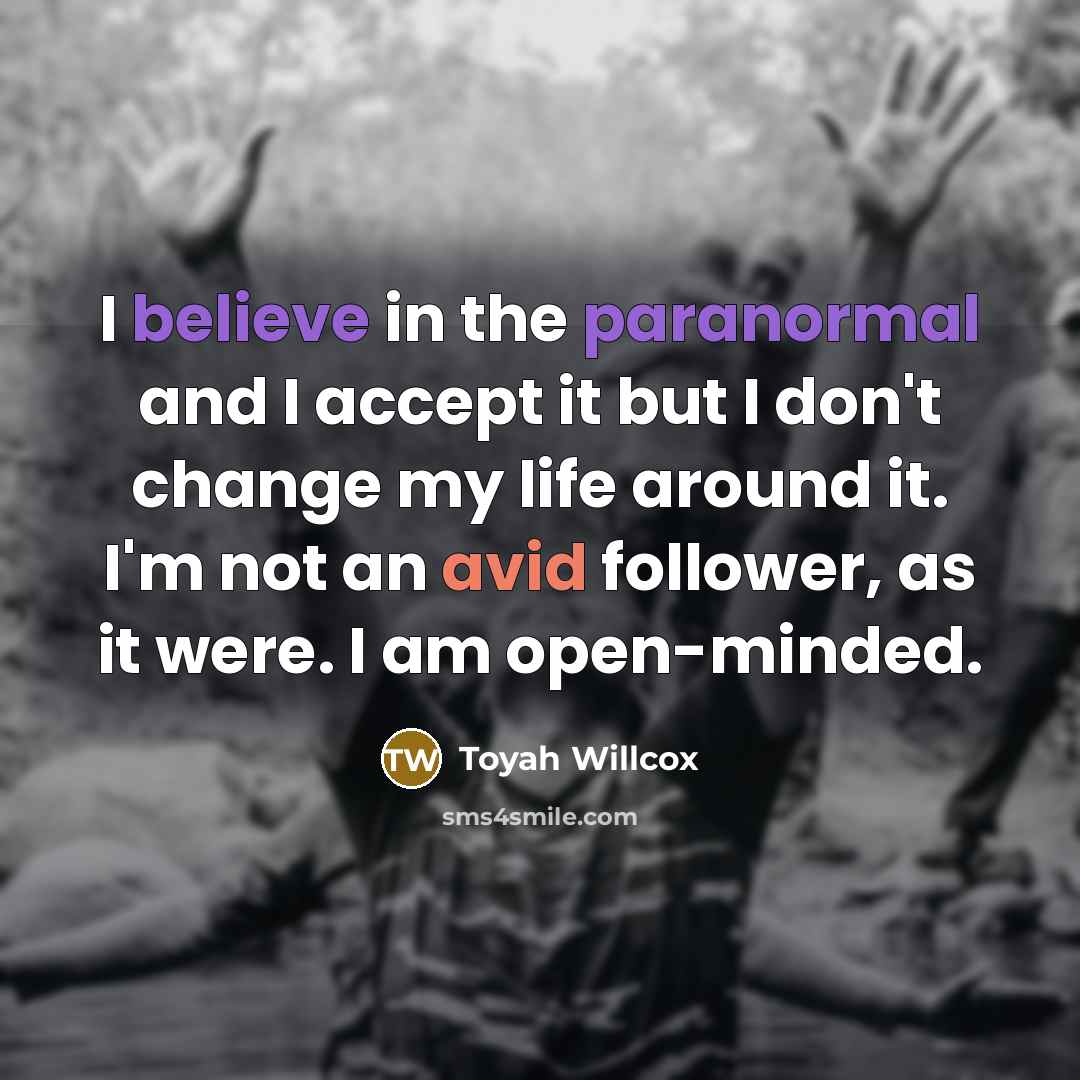 “I believe in the paranormal and I accept it but I don't change my life around it. I'm not an avid follower, as it were. I am open-minded.” quote by Toyah Willcox