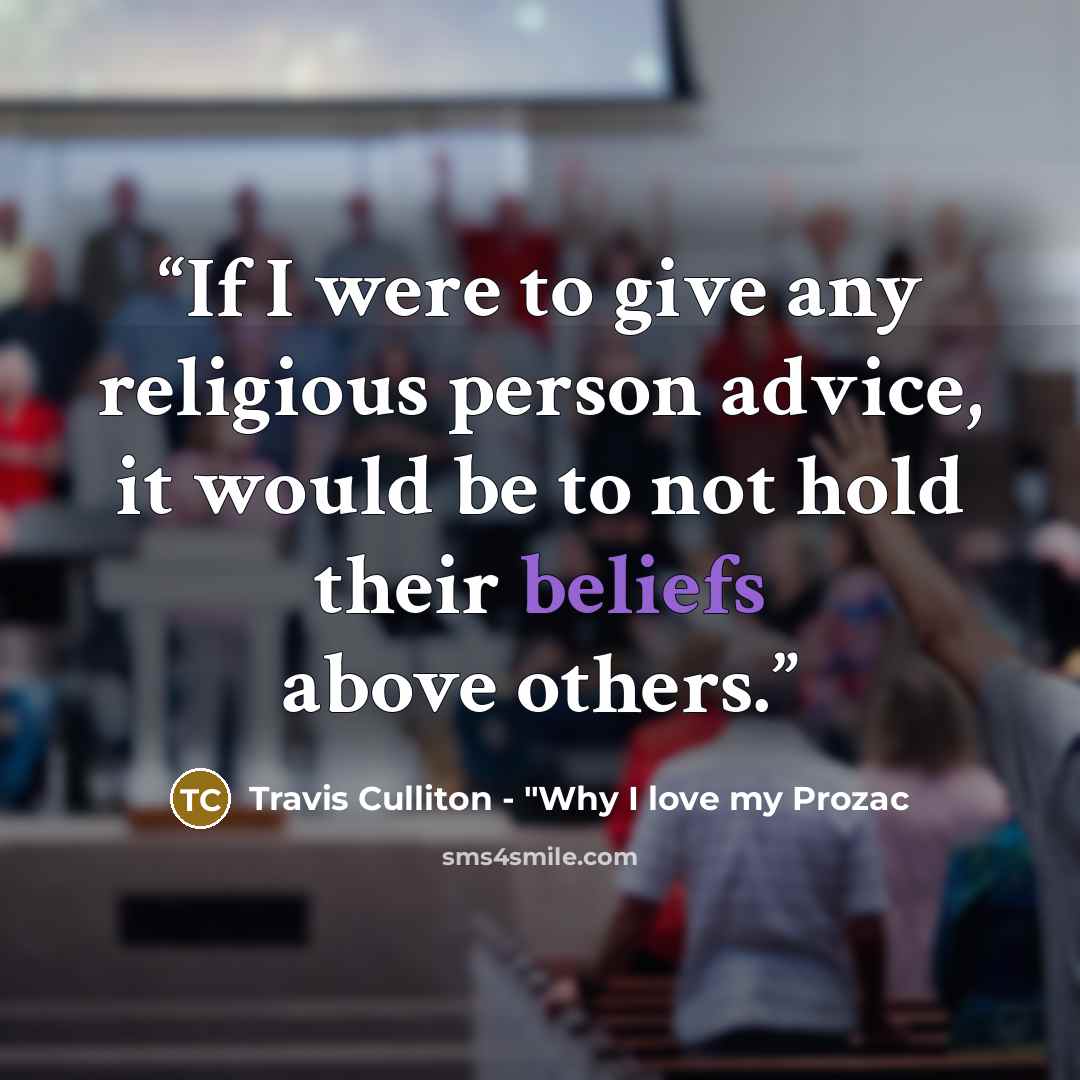 “If I were to give any religious person advice, it would be to not hold their beliefs above others.” quote by Travis Culliton - "Why I love my Prozac