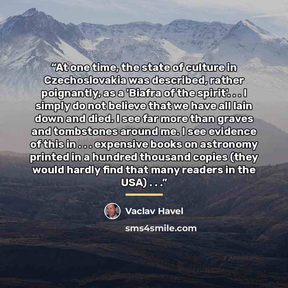“At one time, the state of culture in Czechoslovakia was described, rather poignantly, as a 'Biafra of the spirit'. . . I simply do not believe that we have all lain down and died. I see far more than graves and tombstones around me. I see evidence of this in . . . expensive books on astronomy…” quote by Vaclav Havel