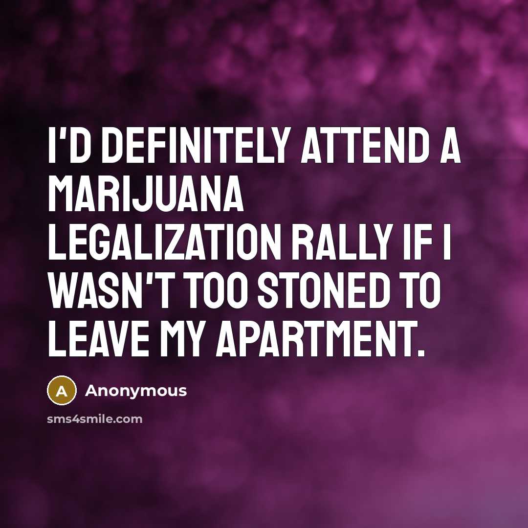 “I'd definitely attend a marijuana legalization rally if I wasn't too stoned to leave my apartment.” quote by Anonymous