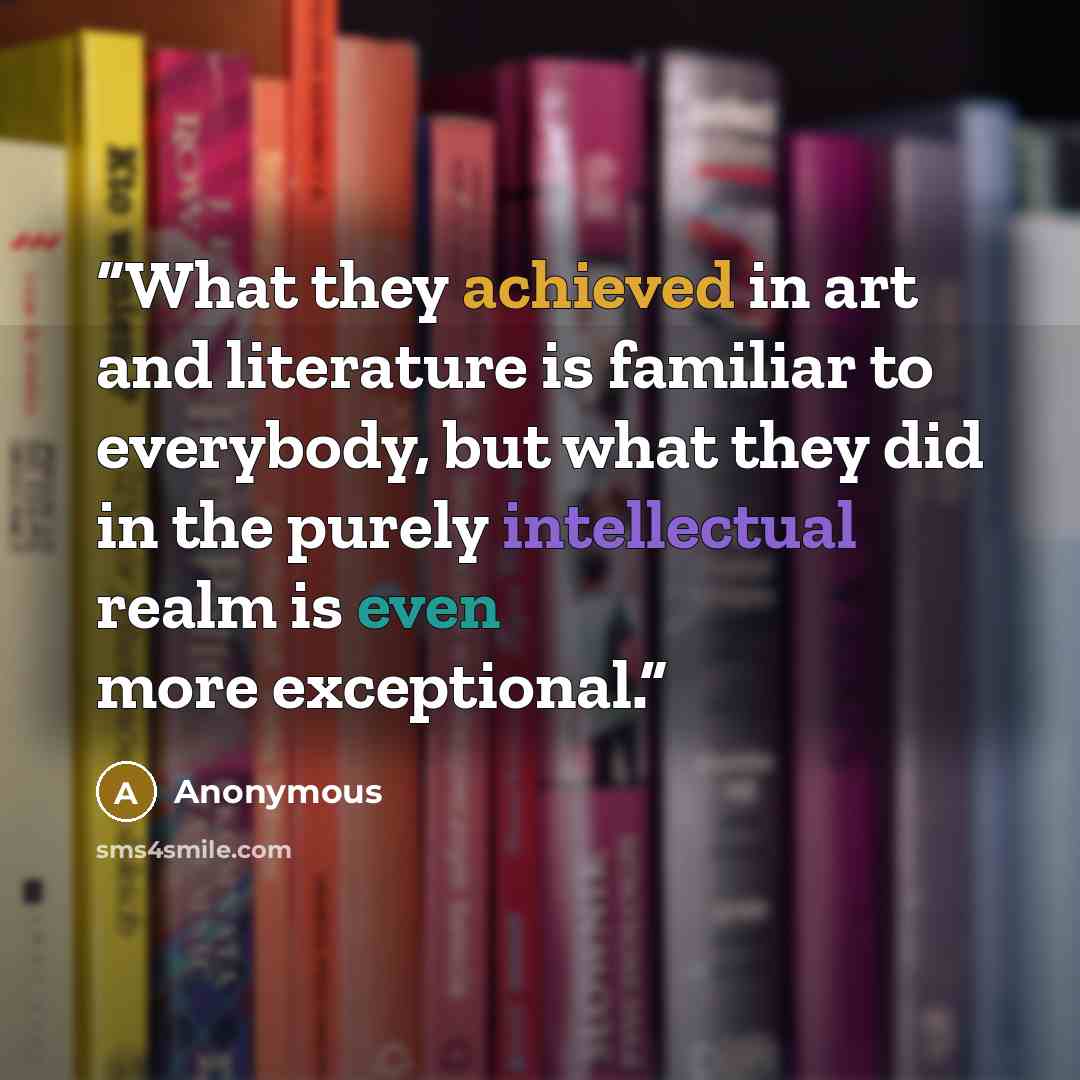 “What they achieved in art and literature is familiar to everybody, but what they did in the purely intellectual realm is even more exceptional.” quote by Anonymous